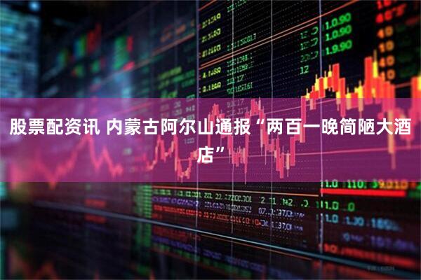 股票配资讯 内蒙古阿尔山通报“两百一晚简陋大酒店”