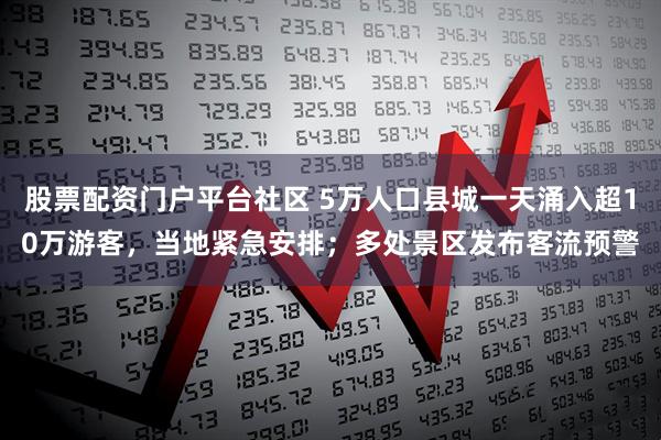 股票配资门户平台社区 5万人口县城一天涌入超10万游客，当地紧急安排；多处景区发布客流预警